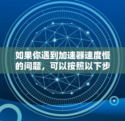 如果你遇到加速器速度慢的问题,可以按照以下步骤进行排查和解决 如果你遇到加速器速度慢的问题,可以按照以下步骤进行排查和解决