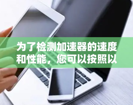 为了检测加速器的速度和性能，您可以按照以下步骤进行