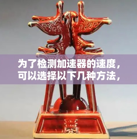 为了检测加速器的速度,可以选择以下几种方法,根据具体情况选择最适合的方案 为了检测加速器的速度,可以选择以下几种方法,根据具体情况选择最适合的方案