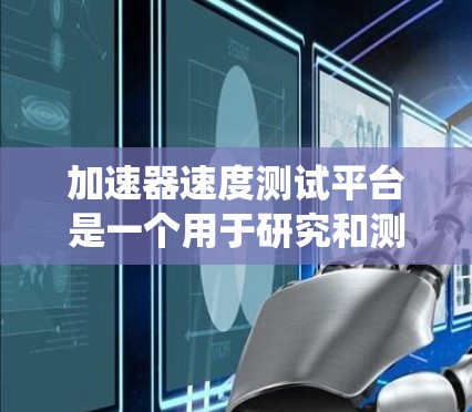 加速器速度测试平台是一个用于研究和测量粒子加速过程的复杂系统,主要用于物理实验中,特别是在粒子加速器的性能测试和优化中。以下是对该平台的详细分析 加速器速度测试平台是一个用于研究和测量粒子加速过程的复杂系统,主要用于物理实验中,特别是在粒子加速器的性能测试和优化中。以下是对该平台的详细分析