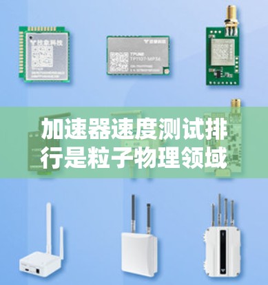 加速器速度测试排行是粒子物理领域中评估加速器性能的关键步骤。以下是对这一概念的详细分析和总结 加速器速度测试排行是粒子物理领域中评估加速器性能的关键步骤。以下是对这一概念的详细分析和总结