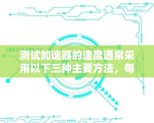 测试加速器的速度通常采用以下三种主要方法,每种方法有其独特的原理和操作步骤 测试加速器的速度通常采用以下三种主要方法,每种方法有其独特的原理和操作步骤
