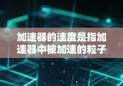 加速器的速度是指加速器中被加速的粒子的速度,通常以电子的速度为例。不同类型的加速器有不同的速度范围和特点。以下是几种常见加速器的速度比较 加速器的速度是指加速器中被加速的粒子的速度,通常以电子的速度为例。不同类型的加速器有不同的速度范围和特点。以下是几种常见加速器的速度比较