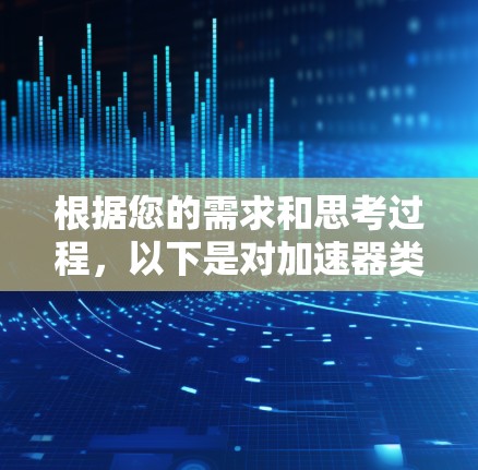 根据您的需求和思考过程,以下是对加速器类型和选择的总结 根据您的需求和思考过程,以下是对加速器类型和选择的总结
