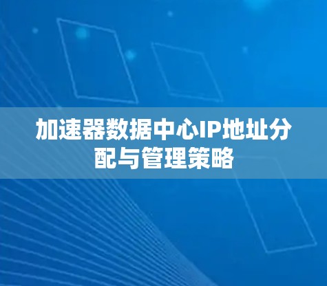 加速器数据中心IP地址分配与管理策略 加速器数据中心IP地址分配与管理策略
