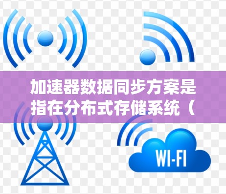 加速器数据同步方案是指在分布式存储系统(如HDFS、云存储等)或云计算环境中,通过加速器节点(如Alluxio、NVR等)进行数据同步的高效方法。以下是一些常见的加速器数据同步方案和实施方法 加速器数据同步方案是指在分布式存储系统(如HDFS、云存储等)或云计算环境中,通过加速器节点(如Alluxio、NVR等)进行数据同步的高效方法。以下是一些常见的加速器数据同步方案和实施方法