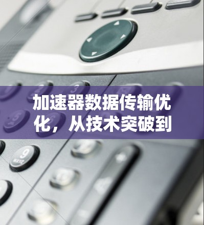加速器数据传输优化,从技术突破到实际应用 加速器数据传输优化,从技术突破到实际应用
