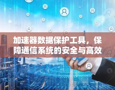 加速器数据保护工具,保障通信系统的安全与高效 加速器数据保护工具,保障通信系统的安全与高效