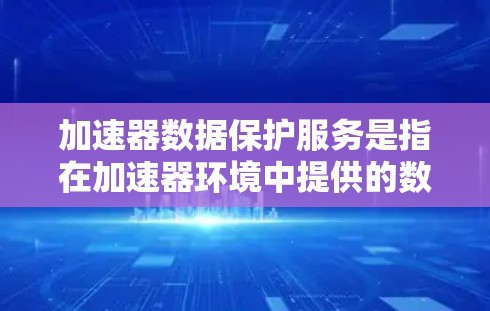 加速器数据保护服务是指在加速器环境中提供的数据保护功能,旨在确保数据在加速器处理过程中的安全性和完整性。以下是关于加速器数据保护服务的详细说明 加速器数据保护服务是指在加速器环境中提供的数据保护功能,旨在确保数据在加速器处理过程中的安全性和完整性。以下是关于加速器数据保护服务的详细说明