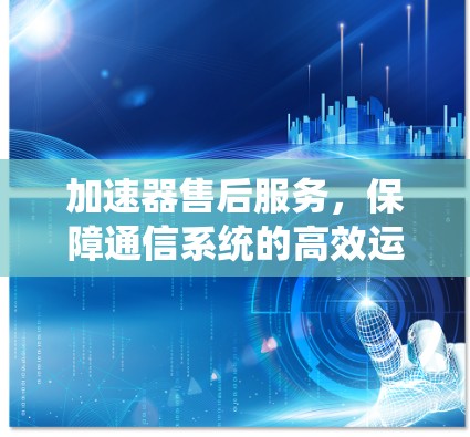 加速器售后服务,保障通信系统的高效运行 加速器售后服务,保障通信系统的高效运行