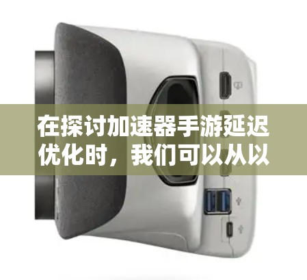 在探讨加速器手游延迟优化时，我们可以从以下几个方面进行分析和总结