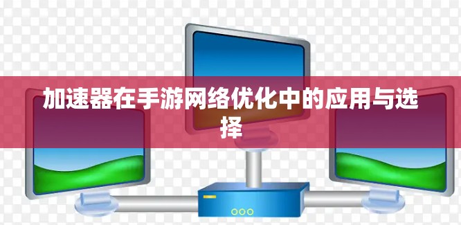 加速器在手游网络优化中的应用与选择 加速器在手游网络优化中的应用与选择