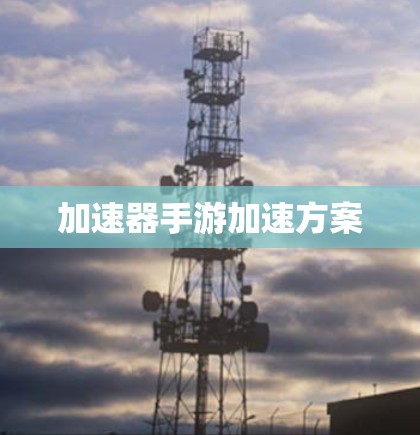 加速器手游加速方案 加速器手游加速方案