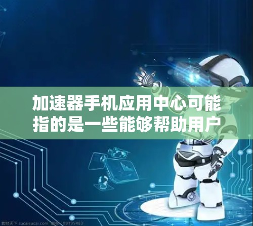 加速器手机应用中心可能指的是一些能够帮助用户加速手机应用运行或性能的工具或服务。这些加速器通常用于优化手机性能、加快网络速度或提高数据传输效率。以下是一些常见的加速器类型及其相关信息 加速器手机应用中心可能指的是一些能够帮助用户加速手机应用运行或性能的工具或服务。这些加速器通常用于优化手机性能、加快网络速度或提高数据传输效率。以下是一些常见的加速器类型及其相关信息