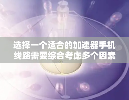 选择一个适合的加速器手机线路需要综合考虑多个因素，以确保满足你的使用需求。以下是分步的选择指南