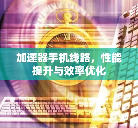 加速器手机线路，性能提升与效率优化
