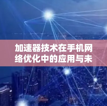 加速器技术在手机网络优化中的应用与未来展望 加速器技术在手机网络优化中的应用与未来展望