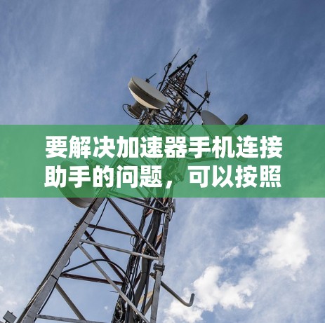 要解决加速器手机连接助手的问题,可以按照以下步骤进行 要解决加速器手机连接助手的问题,可以按照以下步骤进行