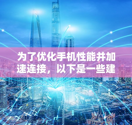 为了优化手机性能并加速连接,以下是一些建议的加速器手机连接工具,并根据您的需求进行分类和总结 为了优化手机性能并加速连接,以下是一些建议的加速器手机连接工具,并根据您的需求进行分类和总结