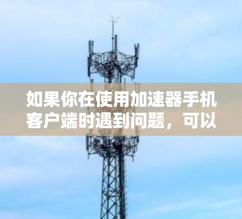 如果你在使用加速器手机客户端时遇到问题,可以按照以下步骤进行排查和解决 如果你在使用加速器手机客户端时遇到问题,可以按照以下步骤进行排查和解决