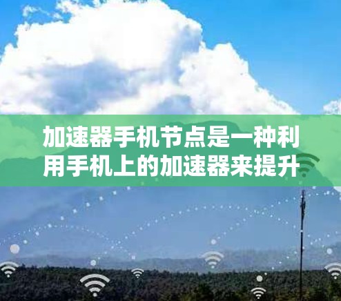 加速器手机节点是一种利用手机上的加速器来提升性能的技术，通过异构计算分担主处理器的任务，提高手机在特定应用中的性能。以下是对加速器手机节点的详细分析和总结
