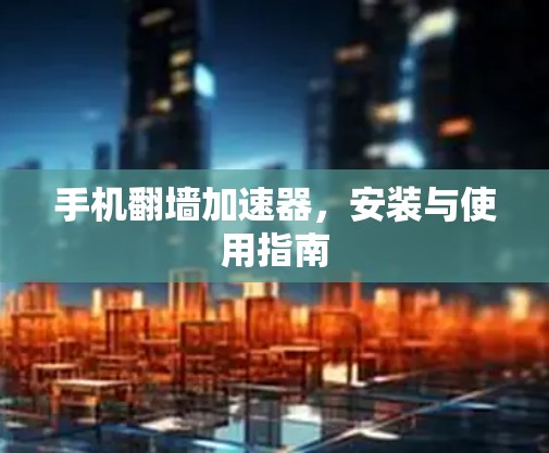 手机翻墙加速器,安装与使用指南 手机翻墙加速器,安装与使用指南