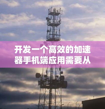 开发一个高效的加速器手机端应用需要从多个维度进行规划和实施。以下是一个结构化的步骤指南,帮助您系统地实现这一目标 开发一个高效的加速器手机端应用需要从多个维度进行规划和实施。以下是一个结构化的步骤指南,帮助您系统地实现这一目标