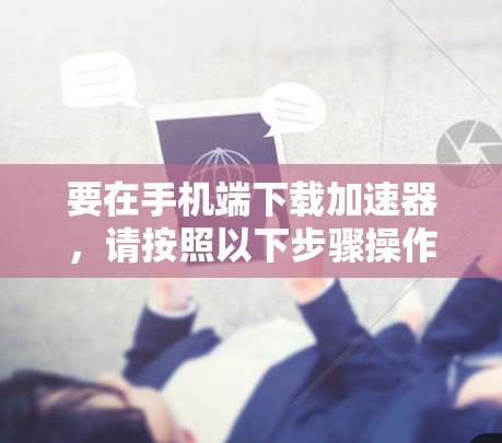 要在手机端下载加速器,请按照以下步骤操作 要在手机端下载加速器,请按照以下步骤操作