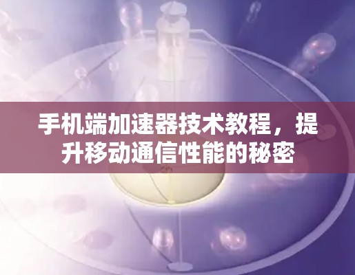手机端加速器技术教程,提升移动通信性能的秘密 手机端加速器技术教程,提升移动通信性能的秘密