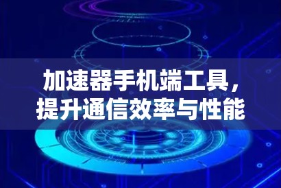 加速器手机端工具,提升通信效率与性能 加速器手机端工具,提升通信效率与性能
