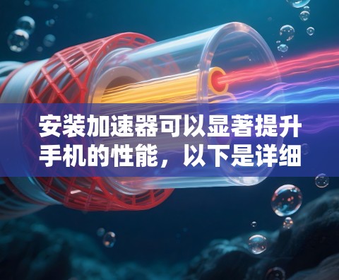 安装加速器可以显著提升手机的性能,以下是详细的步骤指南 安装加速器可以显著提升手机的性能,以下是详细的步骤指南