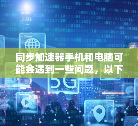 同步加速器手机和电脑可能会遇到一些问题,以下是常见问题及解决方法 同步加速器手机和电脑可能会遇到一些问题,以下是常见问题及解决方法