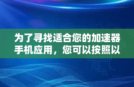 为了寻找适合您的加速器手机应用,您可以按照以下步骤进行 为了寻找适合您的加速器手机应用,您可以按照以下步骤进行