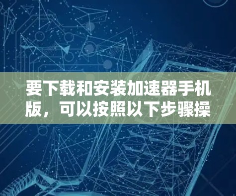 要下载和安装加速器手机版,可以按照以下步骤操作 要下载和安装加速器手机版,可以按照以下步骤操作