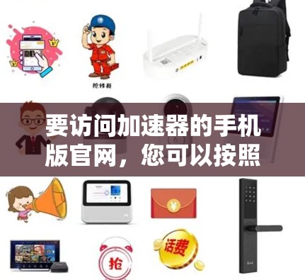 要访问加速器的手机版官网,您可以按照以下步骤操作 要访问加速器的手机版官网,您可以按照以下步骤操作