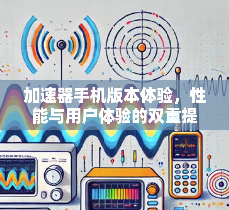 加速器手机版本体验,性能与用户体验的双重提升 加速器手机版本体验,性能与用户体验的双重提升