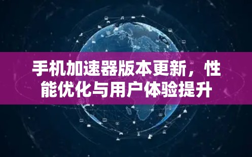 手机加速器版本更新,性能优化与用户体验提升 手机加速器版本更新,性能优化与用户体验提升