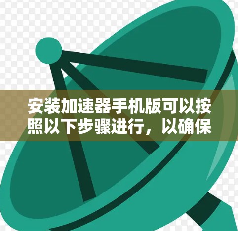 安装加速器手机版可以按照以下步骤进行,以确保安全和有效性 安装加速器手机版可以按照以下步骤进行,以确保安全和有效性