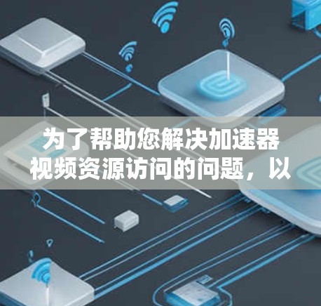 为了帮助您解决加速器视频资源访问的问题,以下是一些步骤和建议 为了帮助您解决加速器视频资源访问的问题,以下是一些步骤和建议