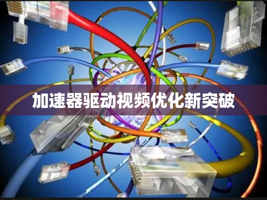 加速器驱动视频优化新突破 加速器驱动视频优化新突破