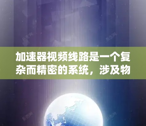 加速器视频线路是一个复杂而精密的系统,涉及物理原理、工程设计和信号处理等多个方面。以下是对加速器视频线路的系统化总结 加速器视频线路是一个复杂而精密的系统,涉及物理原理、工程设计和信号处理等多个方面。以下是对加速器视频线路的系统化总结