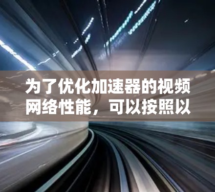 为了优化加速器的视频网络性能,可以按照以下步骤进行 为了优化加速器的视频网络性能,可以按照以下步骤进行