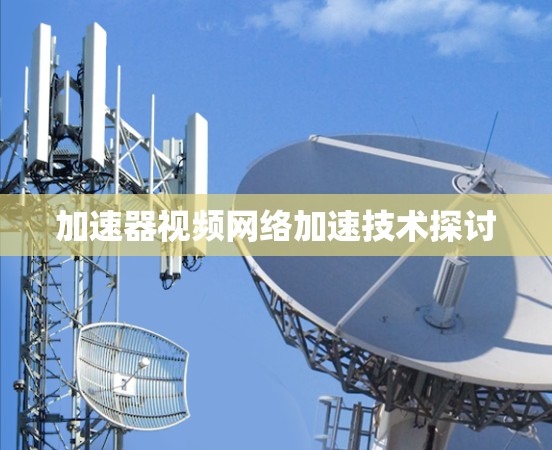 加速器视频网络加速技术探讨 加速器视频网络加速技术探讨