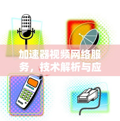 加速器视频网络服务,技术解析与应用场景 加速器视频网络服务,技术解析与应用场景