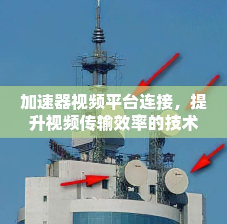 加速器视频平台连接，提升视频传输效率的技术方案