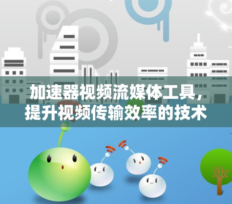 加速器视频流媒体工具,提升视频传输效率的技术创新 加速器视频流媒体工具,提升视频传输效率的技术创新