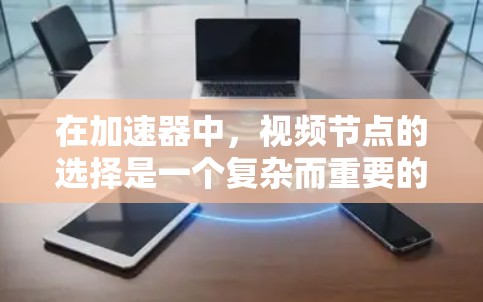 在加速器中，视频节点的选择是一个复杂而重要的过程，需要综合考虑多个因素来确保高效、稳定地运行。以下是对这一过程的详细分析和建议