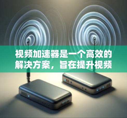视频加速器是一个高效的解决方案,旨在提升视频流的传输速度和播放体验。以下是对视频加速器方案的详细分析和总结 视频加速器是一个高效的解决方案,旨在提升视频流的传输速度和播放体验。以下是对视频加速器方案的详细分析和总结