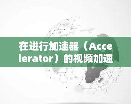 在进行加速器(Accelerator)的视频加速测试时,确保加速器正常工作并高效运行是非常关键的。以下是一些关键的测试方法和步骤,帮助你有效地评估和优化加速器的性能 在进行加速器(Accelerator)的视频加速测试时,确保加速器正常工作并高效运行是非常关键的。以下是一些关键的测试方法和步骤,帮助你有效地评估和优化加速器的性能