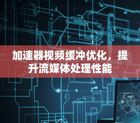 加速器视频缓冲优化,提升流媒体处理性能 加速器视频缓冲优化,提升流媒体处理性能